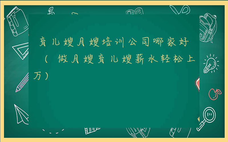育儿嫂月嫂培训公司哪家好 (做月嫂育儿嫂薪水轻松上万)